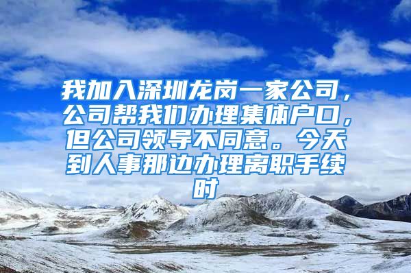 我加入深圳龍崗一家公司，公司幫我們辦理集體戶口，但公司領(lǐng)導(dǎo)不同意。今天到人事那邊辦理離職手續(xù)時