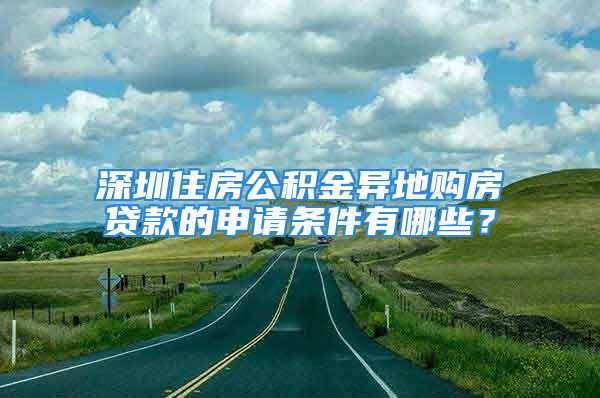 深圳住房公積金異地購房貸款的申請條件有哪些？