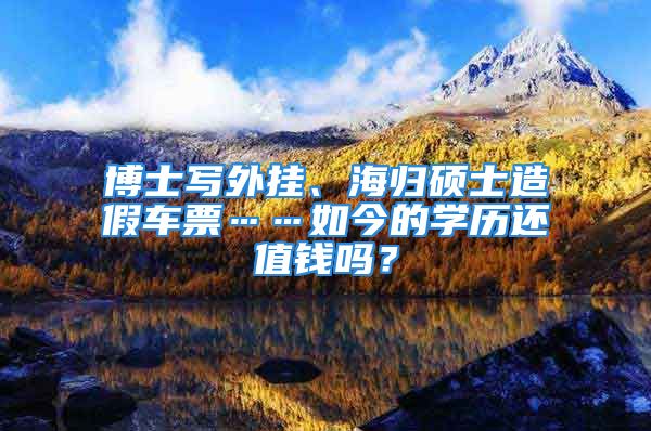 博士寫(xiě)外掛、海歸碩士造假車(chē)票……如今的學(xué)歷還值錢(qián)嗎？