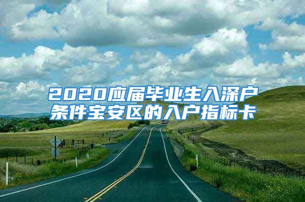 2020應(yīng)屆畢業(yè)生入深戶條件寶安區(qū)的入戶指標(biāo)卡