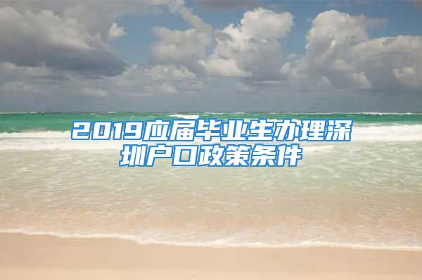 2019應(yīng)屆畢業(yè)生辦理深圳戶口政策條件