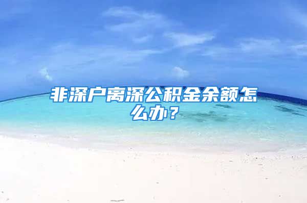 非深戶離深公積金余額怎么辦？