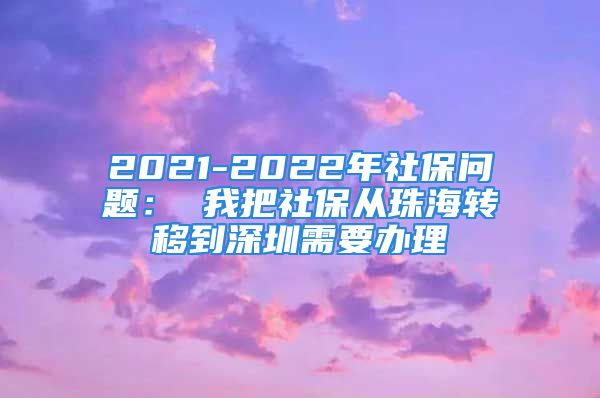 2021-2022年社保問(wèn)題： 我把社保從珠海轉(zhuǎn)移到深圳需要辦理