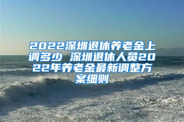 2022深圳退休養(yǎng)老金上調(diào)多少 深圳退休人員2022年養(yǎng)老金最新調(diào)整方案細(xì)則