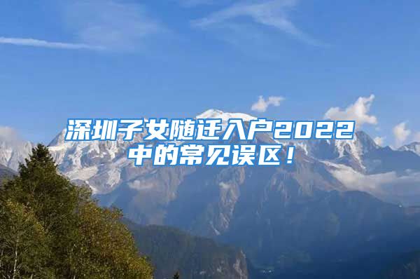 深圳子女隨遷入戶2022中的常見誤區(qū)！