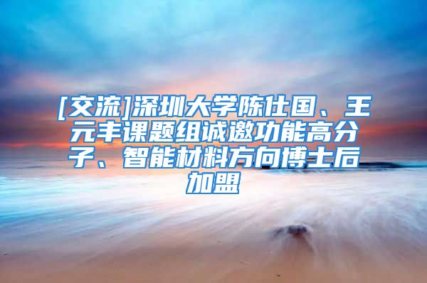 [交流]深圳大學陳仕國、王元豐課題組誠邀功能高分子、智能材料方向博士后加盟