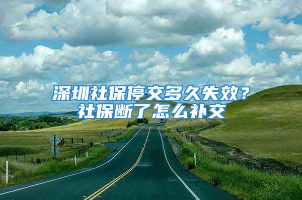 深圳社保停交多久失效？社保斷了怎么補(bǔ)交