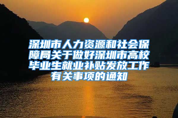 深圳市人力資源和社會保障局關于做好深圳市高校畢業(yè)生就業(yè)補貼發(fā)放工作有關事項的通知