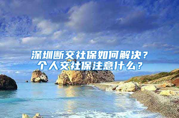 深圳斷交社保如何解決？個(gè)人交社保注意什么？