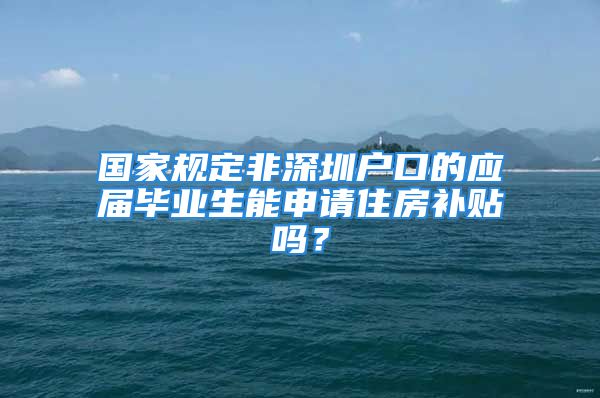 國家規(guī)定非深圳戶口的應屆畢業(yè)生能申請住房補貼嗎？