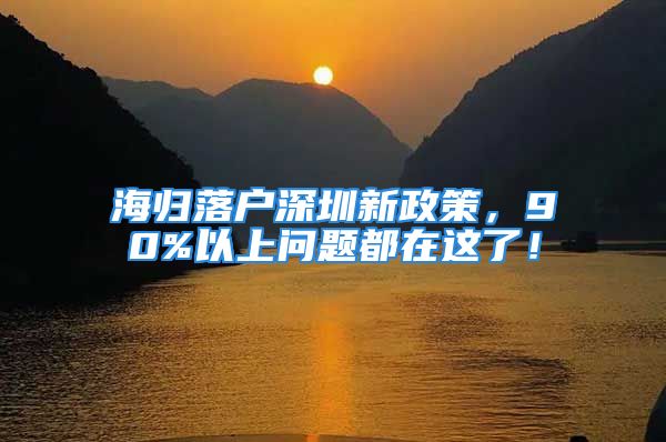 海歸落戶深圳新政策，90%以上問題都在這了！