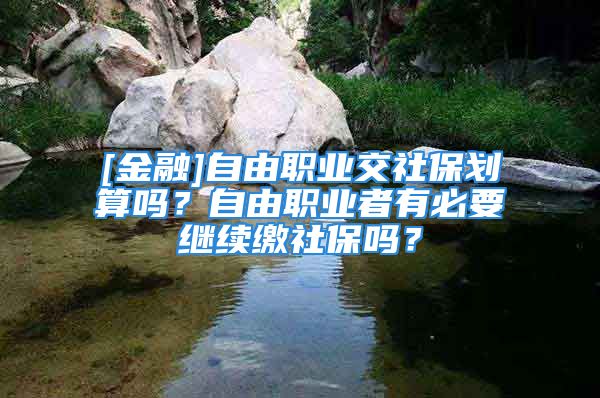 [金融]自由職業(yè)交社保劃算嗎？自由職業(yè)者有必要繼續(xù)繳社保嗎？