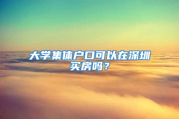 大學(xué)集體戶口可以在深圳買房嗎？