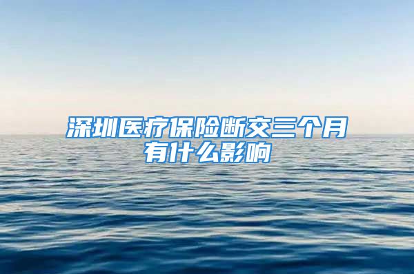 深圳醫(yī)療保險斷交三個月有什么影響