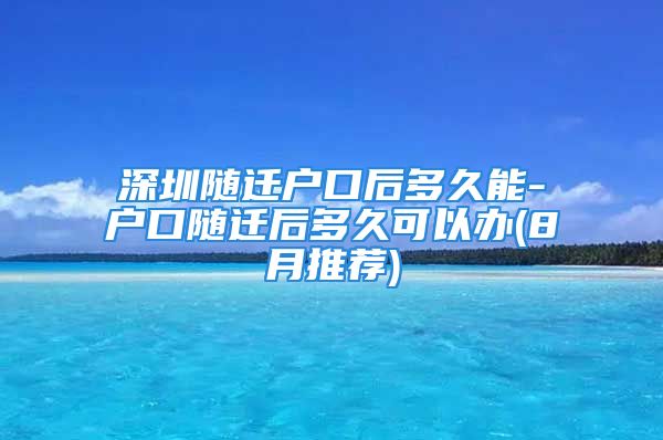 深圳隨遷戶口后多久能-戶口隨遷后多久可以辦(8月推薦)