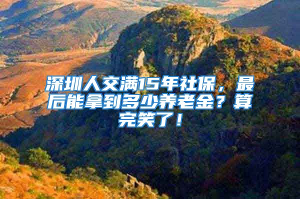 深圳人交滿15年社保，最后能拿到多少養(yǎng)老金？算完笑了！