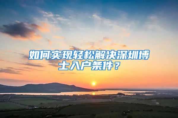 如何實現(xiàn)輕松解決深圳博士入戶條件？