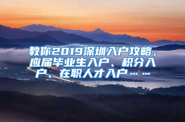 教你2019深圳入戶攻略，應(yīng)屆畢業(yè)生入戶、積分入戶、在職人才入戶……