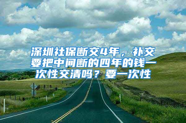 深圳社保斷交4年，補交要把中間斷的四年的錢一次性交清嗎？要一次性