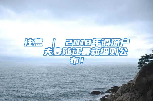 注意 ｜ 2018年調(diào)深戶   夫妻隨遷最新細則公布！