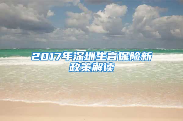 2017年深圳生育保險(xiǎn)新政策解讀