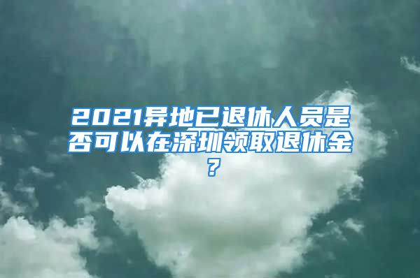 2021異地已退休人員是否可以在深圳領(lǐng)取退休金？