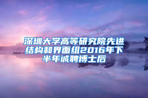 深圳大學(xué)高等研究院先進結(jié)構(gòu)和界面組2016年下半年誠聘博士后