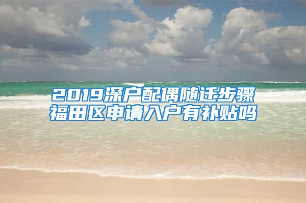 2019深戶(hù)配偶隨遷步驟福田區(qū)申請(qǐng)入戶(hù)有補(bǔ)貼嗎