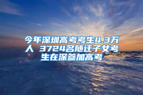 今年深圳高考考生4.3萬人 3724名隨遷子女考生在深參加高考