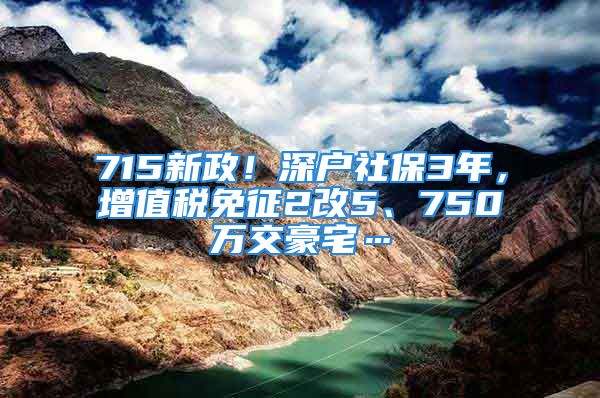 715新政！深戶社保3年，增值稅免征2改5、750萬(wàn)交豪宅…