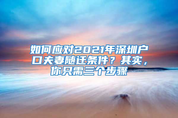 如何應(yīng)對2021年深圳戶口夫妻隨遷條件？其實(shí)，你只需三個(gè)步驟