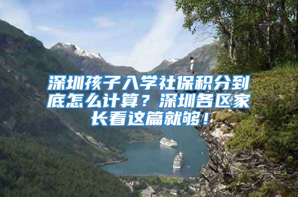 深圳孩子入學社保積分到底怎么計算？深圳各區(qū)家長看這篇就夠！