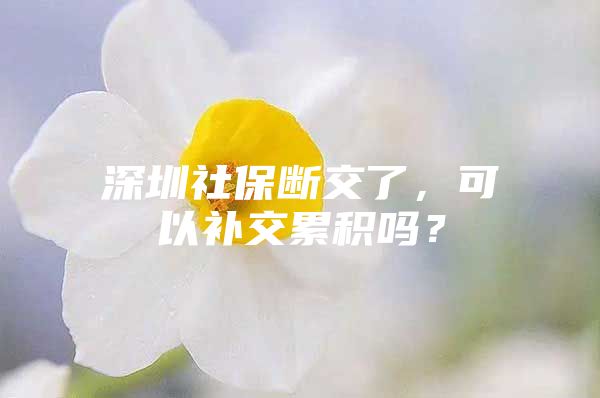 深圳社保斷交了，可以補(bǔ)交累積嗎？