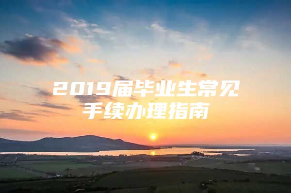 2019屆畢業(yè)生常見手續(xù)辦理指南