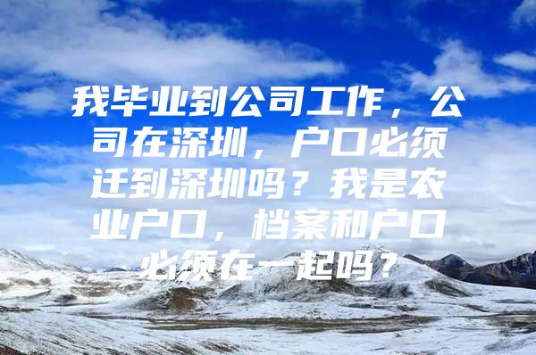 我畢業(yè)到公司工作，公司在深圳，戶口必須遷到深圳嗎？我是農(nóng)業(yè)戶口，檔案和戶口必須在一起嗎？