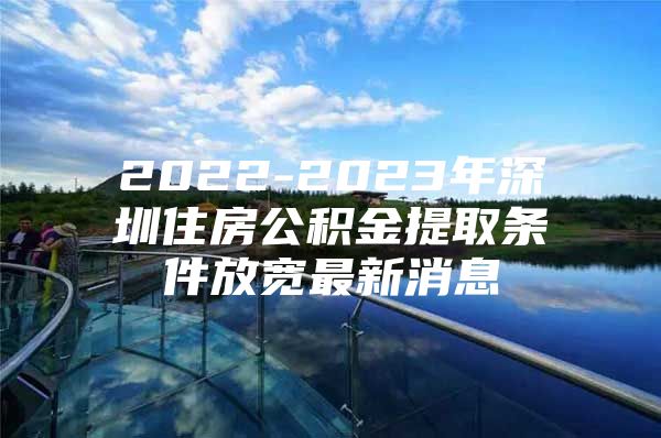 2022-2023年深圳住房公積金提取條件放寬最新消息