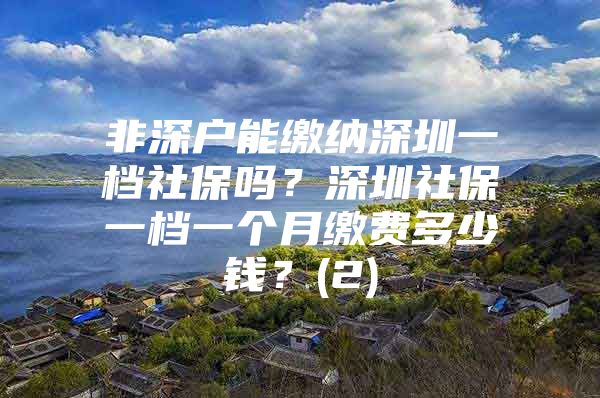 非深戶能繳納深圳一檔社保嗎？深圳社保一檔一個月繳費多少錢？(2)