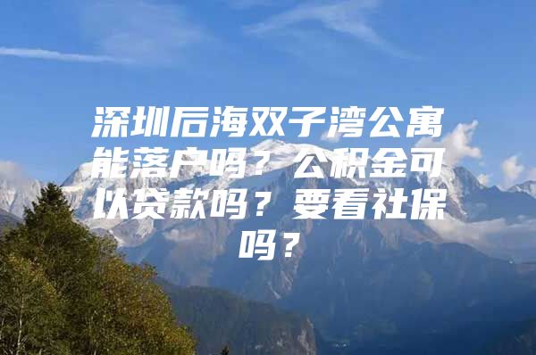 深圳后海雙子灣公寓能落戶嗎？公積金可以貸款嗎？要看社保嗎？