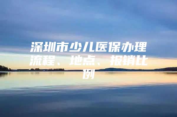 深圳市少兒醫(yī)保辦理流程、地點(diǎn)、報(bào)銷比例