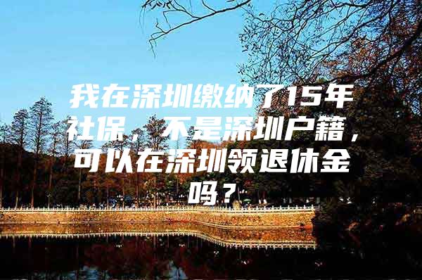 我在深圳繳納了15年社保，不是深圳戶(hù)籍，可以在深圳領(lǐng)退休金嗎？