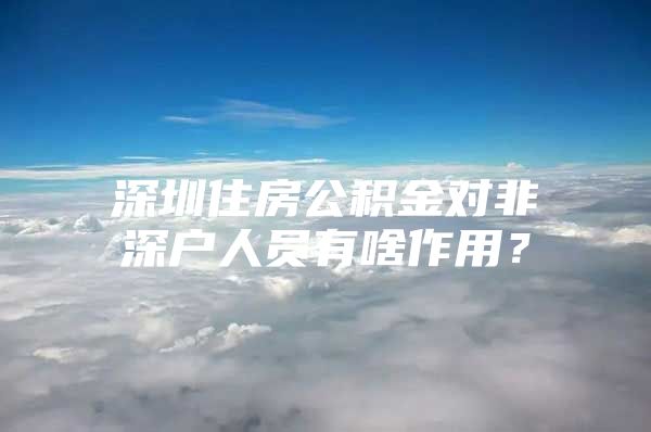 深圳住房公積金對非深戶人員有啥作用？