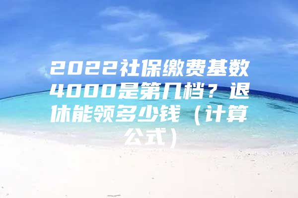 2022社保繳費基數(shù)4000是第幾檔？退休能領多少錢（計算公式）