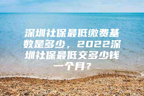 深圳社保最低繳費(fèi)基數(shù)是多少，2022深圳社保最低交多少錢一個(gè)月？