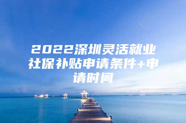 2022深圳靈活就業(yè)社保補貼申請條件+申請時間