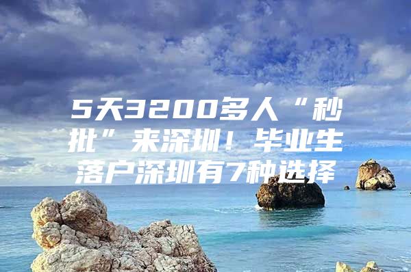 5天3200多人“秒批”來深圳！畢業(yè)生落戶深圳有7種選擇