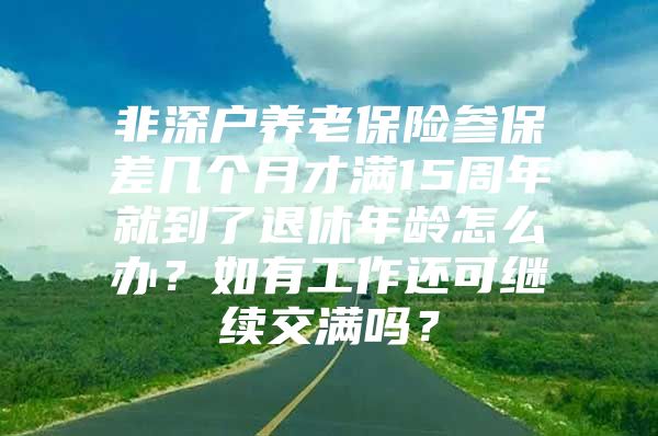 非深戶養(yǎng)老保險參保差幾個月才滿15周年就到了退休年齡怎么辦？如有工作還可繼續(xù)交滿嗎？