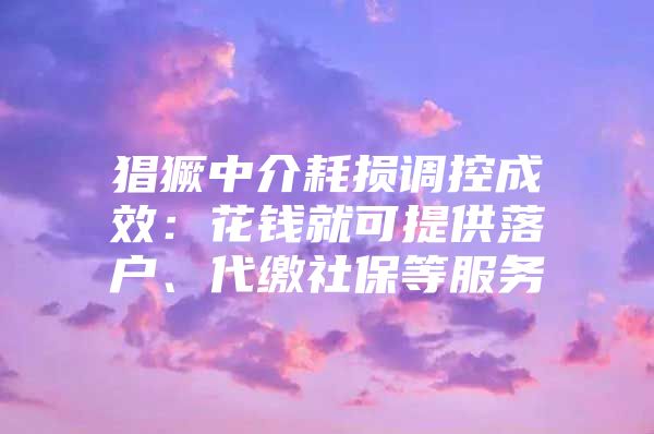 猖獗中介耗損調(diào)控成效：花錢就可提供落戶、代繳社保等服務(wù)