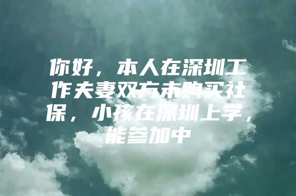 你好，本人在深圳工作夫妻雙方未購(gòu)買社保，小孩在深圳上學(xué)，能參加中