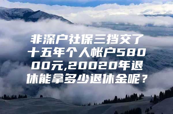 非深戶社保三擋交了十五年個人帳戶58000元,20020年退休能拿多少退休金呢？