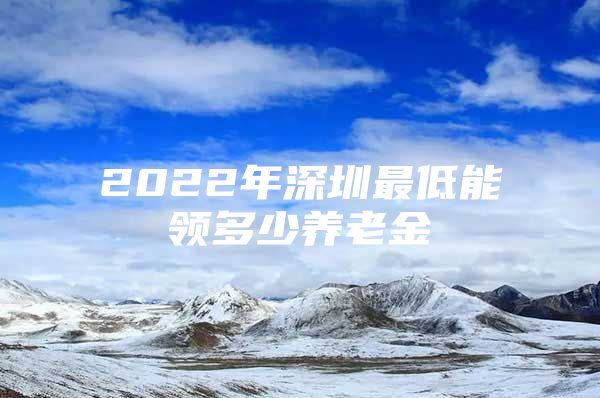 2022年深圳最低能領多少養(yǎng)老金